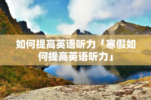 如何提高英语听力「寒假如何提高英语听力」