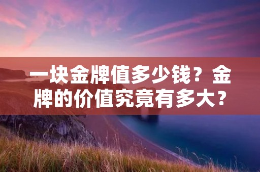 一块金牌值多少钱？金牌的价值究竟有多大？