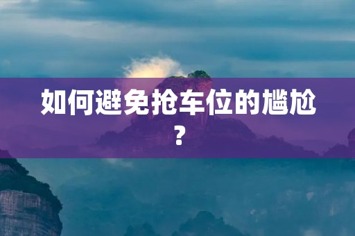如何避免抢车位的尴尬？