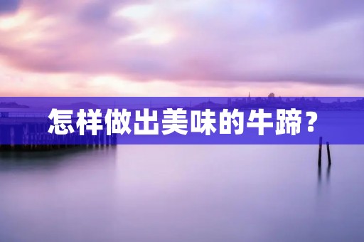 怎样做出美味的牛蹄? 怎样做出美味的牛蹄?