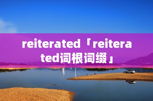 reiterated「reiterated词根词缀」 reiterated「reiterated词根词缀」