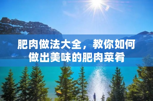 肥肉做法大全，教你如何做出美味的肥肉菜肴