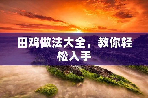 田鸡做法大全,教你轻松入手 田鸡做法大全,教你轻松入手