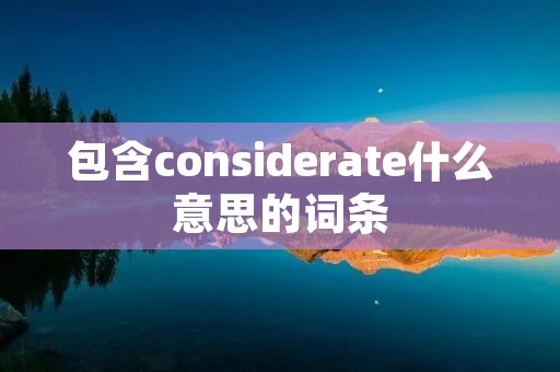 包含considerate什么意思的词条 包含considerate什么意思的词条
