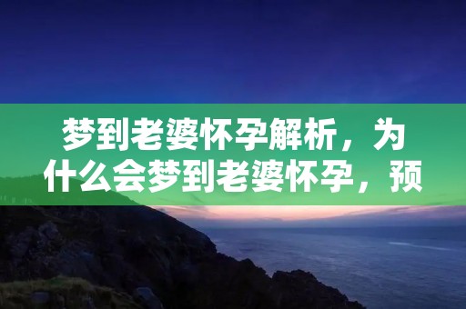梦到老婆怀孕解析，为什么会梦到老婆怀孕，预示着什么？