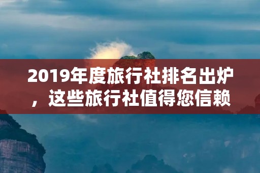 2019年度旅行社排名出炉，这些旅行社值得您信赖！