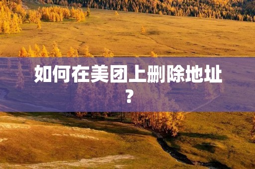 如何在美团上删除地址? 如何在美团上删除地址?