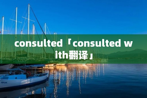 consulted「consulted with翻译」 consulted「consulted with翻译」