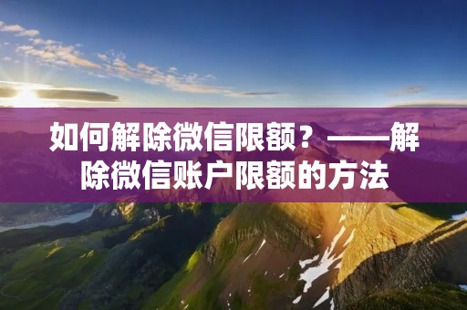 如何解除微信限额?——解除微信账户限额的方法 如何解除微信限额?——解除微信账户限额的方法