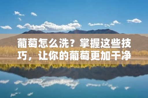 葡萄怎么洗？掌握这些技巧，让你的葡萄更加干净健康