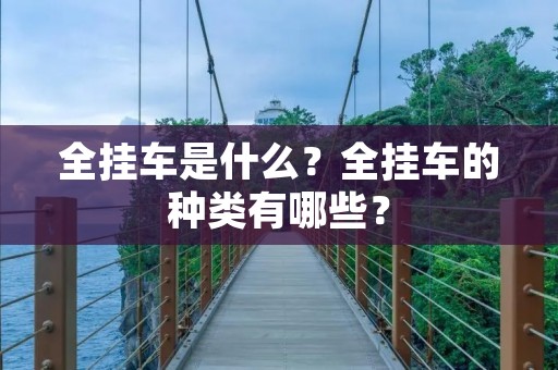 全挂车是什么?全挂车的种类有哪些? 全挂车是什么?全挂车的种类有哪些?