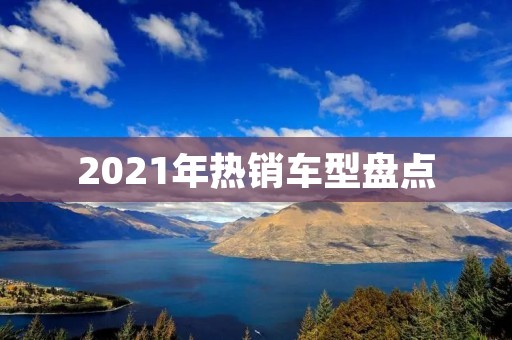 2021年热销车型盘点：哪些车型最受欢迎？