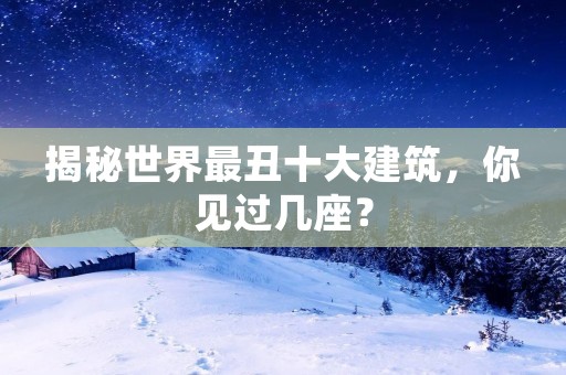 揭秘世界最丑十大建筑，你见过几座？