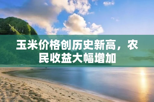 玉米价格创历史新高，农民收益大幅增加