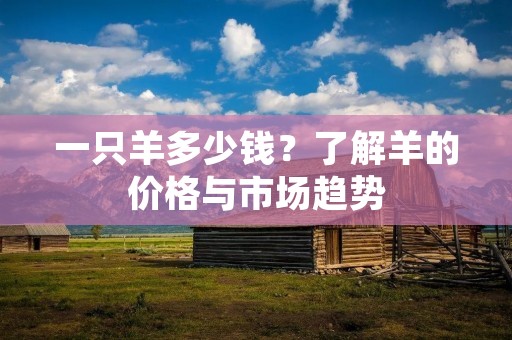 一只羊多少钱？了解羊的价格与市场趋势