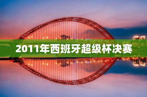 2011年西班牙超级杯决赛：巴萨再次夺冠