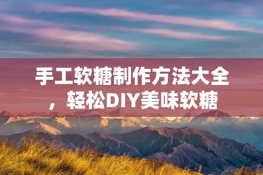 手工软糖制作方法大全，轻松DIY美味软糖