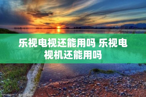 乐视电视还能用吗 乐视电视机还能用吗