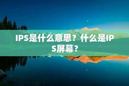 IPS是什么意思？什么是IPS屏幕？