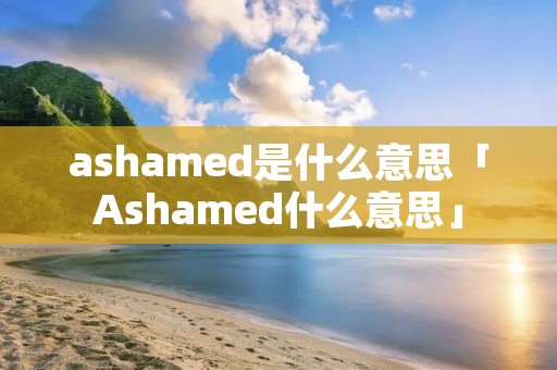 ashamed是什么意思「Ashamed什么意思」