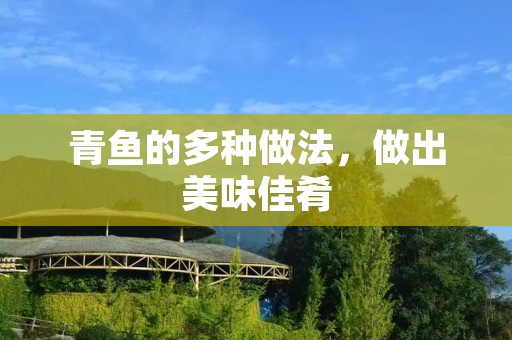 青鱼的多种做法,做出美味佳肴 青鱼的多种做法,做出美味佳肴