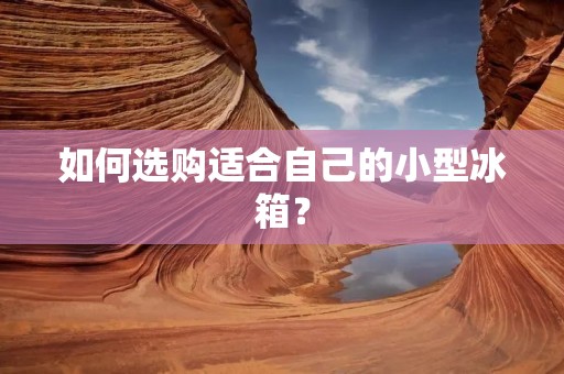 如何选购适合自己的小型冰箱? 如何选购适合自己的小型冰箱?