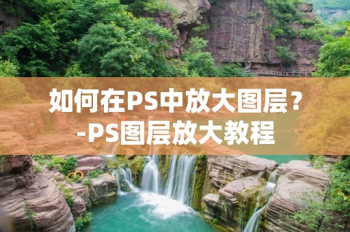 如何在PS中放大图层？-PS图层放大教程