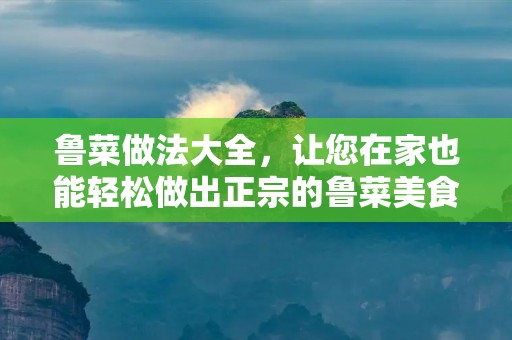 鲁菜做法大全,让您在家也能轻松做出正宗的鲁菜美食 鲁菜做法大全,让您在家也能轻松做出正宗的鲁菜美食