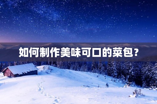 如何制作美味可口的菜包? 如何制作美味可口的菜包?