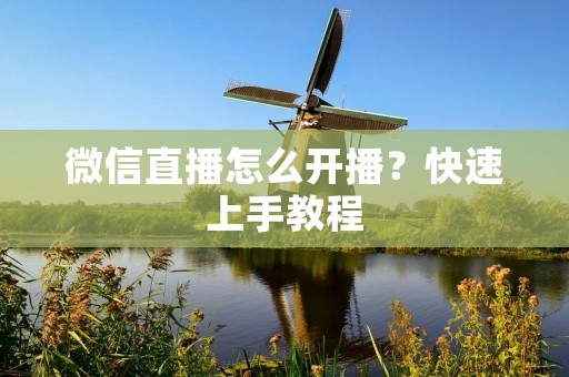 微信直播怎么开播?快速上手教程 微信直播怎么开播?快速上手教程