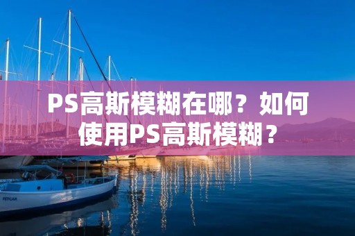 PS高斯模糊在哪?如何使用PS高斯模糊? PS高斯模糊在哪?如何使用PS高斯模糊?