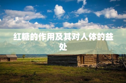 红糖的作用及其对人体的益处 红糖的作用及其对人体的益处