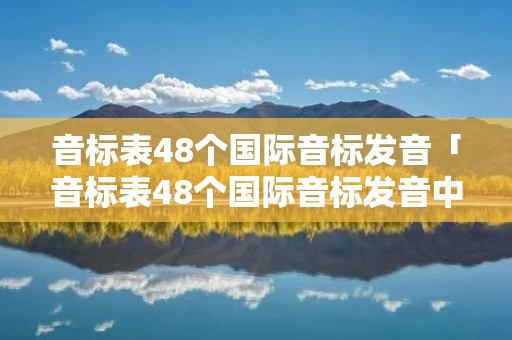 音标表48个国际音标发音「音标表48个国际音标发音中文谐音」