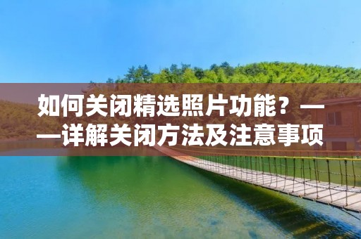 如何关闭精选照片功能？——详解关闭方法及注意事项