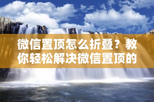 微信置顶怎么折叠？教你轻松解决微信置顶的烦恼！