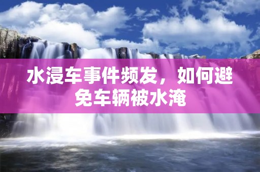 水浸车事件频发，如何避免车辆被水淹