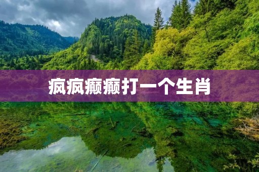 疯疯癫癫打一个生肖：你猜是哪一个？