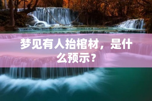 梦见有人抬棺材，是什么预示？