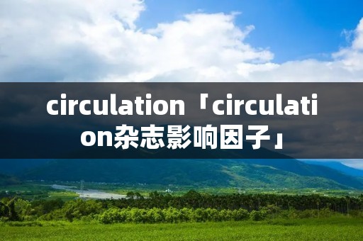 circulation「circulation杂志影响因子」