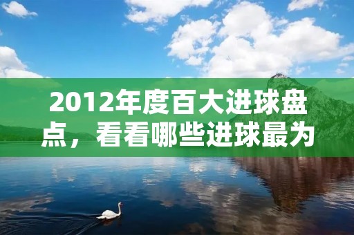 2012年度百大进球盘点,看看哪些进球最为精彩 2012年度百大进球盘点,看看哪些进球最为精彩