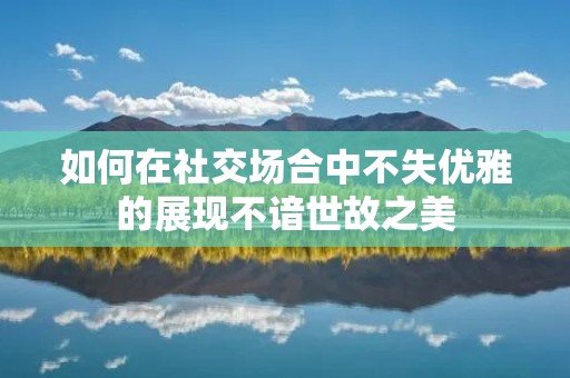 如何在社交场合中不失优雅的展现不谙世故之美 如何在社交场合中不失优雅的展现不谙世故之美