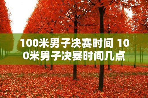 100米男子决赛时间 100米男子决赛时间几点 100米男子决赛时间 100米男子决赛时间几点