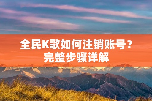 全民K歌如何注销账号？完整步骤详解
