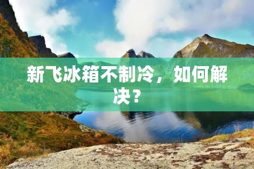新飞冰箱不制冷,如何解决? 新飞冰箱不制冷,如何解决?