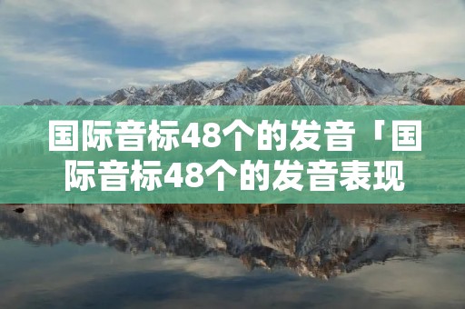 国际音标48个的发音「国际音标48个的发音表现代汉语」