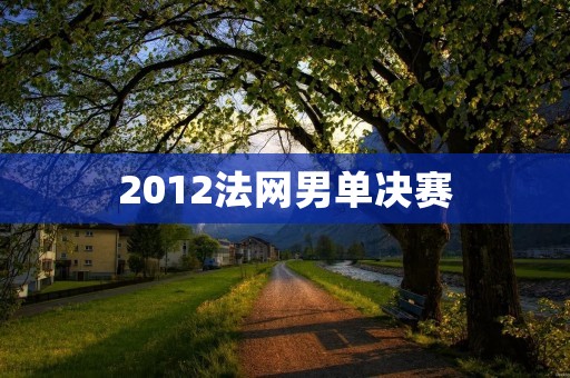 2012法网男单决赛:纳达尔VS迪约科维奇 2012法网男单决赛:纳达尔VS迪约科维奇