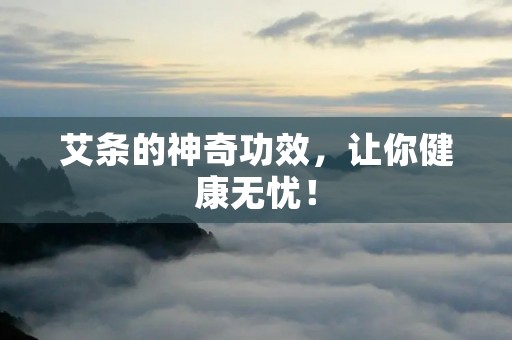 艾条的神奇功效，让你健康无忧！