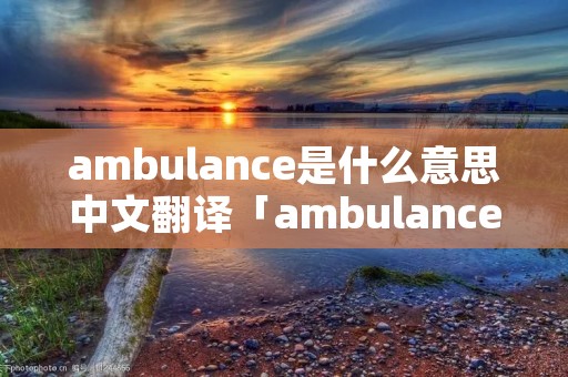 ambulance是什么意思中文翻译「ambulance什么意思中文翻译成为」
