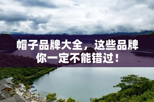 帽子品牌大全，这些品牌你一定不能错过！