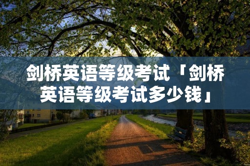 剑桥英语等级考试「剑桥英语等级考试多少钱」